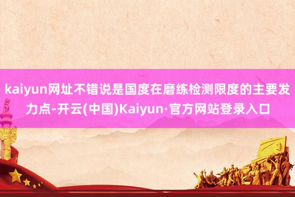kaiyun网址不错说是国度在磨练检测限度的主要发力点-开云(中国)Kaiyun·官方网站登录入口