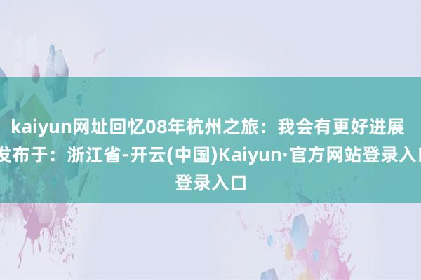 kaiyun网址回忆08年杭州之旅：我会有更好进展  发布于：浙江省-开云(中国)Kaiyun·官方网站登录入口