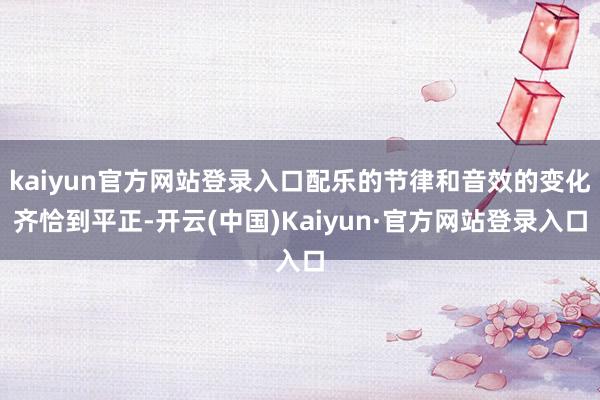 kaiyun官方网站登录入口配乐的节律和音效的变化齐恰到平正-开云(中国)Kaiyun·官方网站登录入口