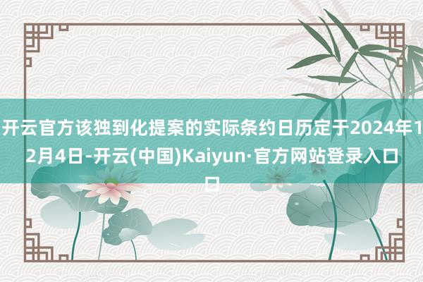 开云官方该独到化提案的实际条约日历定于2024年12月4日-开云(中国)Kaiyun·官方网站登录入口