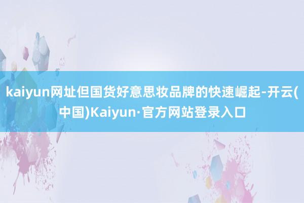 kaiyun网址但国货好意思妆品牌的快速崛起-开云(中国)Kaiyun·官方网站登录入口