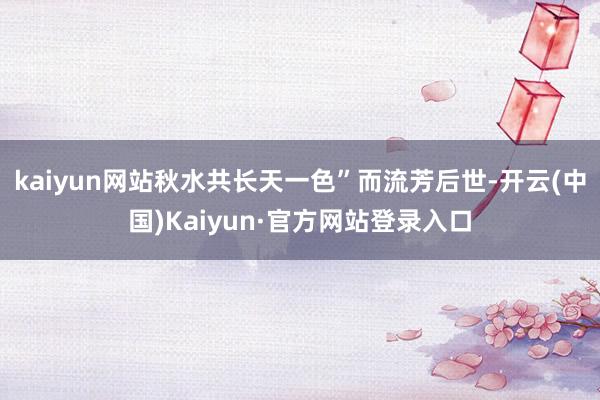 kaiyun网站秋水共长天一色”而流芳后世-开云(中国)Kaiyun·官方网站登录入口