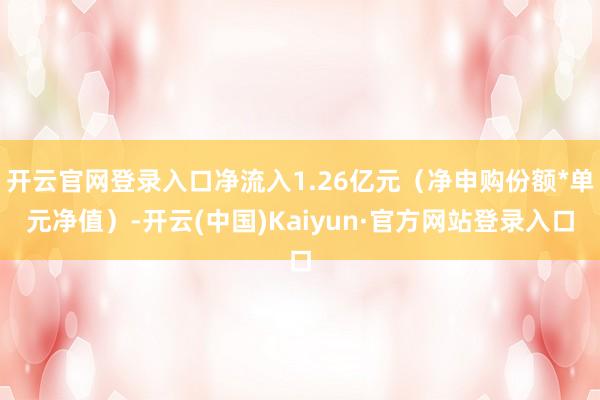 开云官网登录入口净流入1.26亿元（净申购份额*单元净值）-开云(中国)Kaiyun·官方网站登录入口