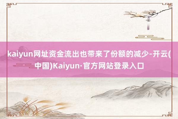 kaiyun网址　　资金流出也带来了份额的减少-开云(中国)Kaiyun·官方网站登录入口