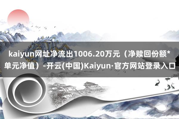 kaiyun网址净流出1006.20万元（净赎回份额*单元净值）-开云(中国)Kaiyun·官方网站登录入口
