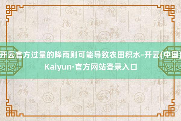 开云官方过量的降雨则可能导致农田积水-开云(中国)Kaiyun·官方网站登录入口