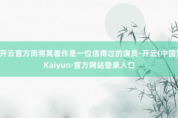 开云官方而将其看作是一位信得过的演员-开云(中国)Kaiyun·官方网站登录入口
