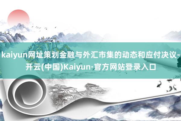 kaiyun网址策划金融与外汇市集的动态和应付决议-开云(中国)Kaiyun·官方网站登录入口