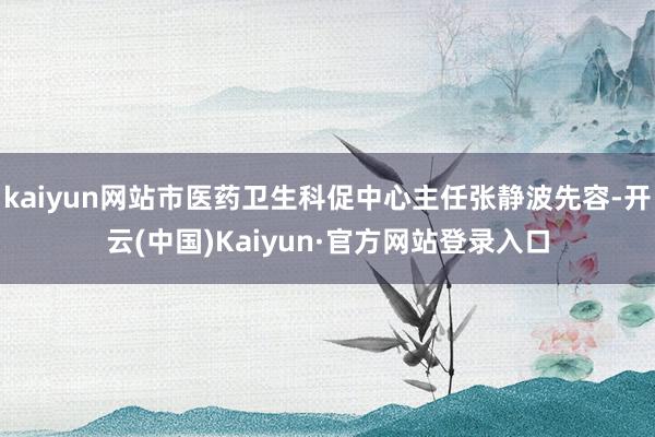 kaiyun网站市医药卫生科促中心主任张静波先容-开云(中国)Kaiyun·官方网站登录入口