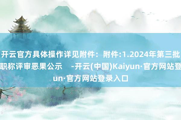 开云官方具体操作详见附件：附件:1.2024年第三批北京市职称评审恶果公示    -开云(中国)Kaiyun·官方网站登录入口