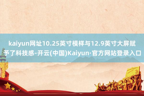kaiyun网址10.25英寸模样与12.9英寸大屏赋予了科技感-开云(中国)Kaiyun·官方网站登录入口