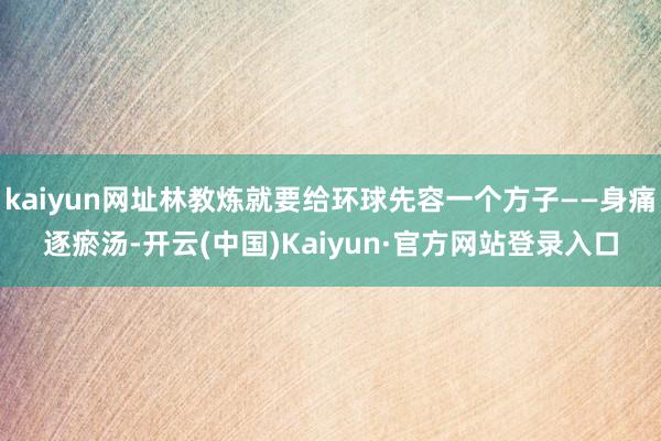kaiyun网址林教炼就要给环球先容一个方子——身痛逐瘀汤-开云(中国)Kaiyun·官方网站登录入口