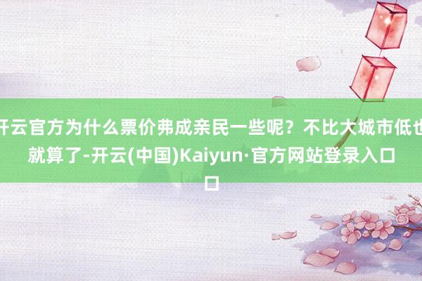 开云官方为什么票价弗成亲民一些呢？不比大城市低也就算了-开云(中国)Kaiyun·官方网站登录入口