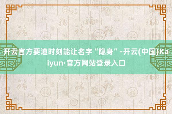 开云官方要道时刻能让名字“隐身”-开云(中国)Kaiyun·官方网站登录入口