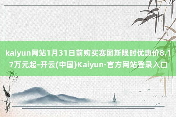 kaiyun网站1月31日前购买赛图斯限时优惠价8.17万元起-开云(中国)Kaiyun·官方网站登录入口