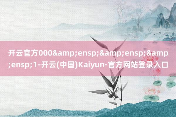 开云官方000   1-开云(中国)Kaiyun·官方网站登录入口