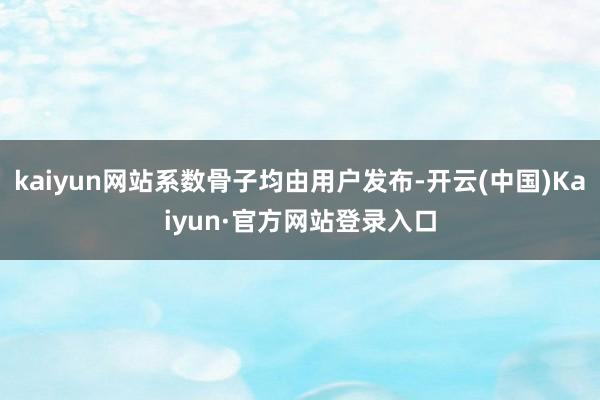 kaiyun网站系数骨子均由用户发布-开云(中国)Kaiyun·官方网站登录入口