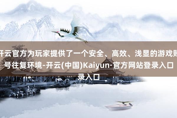 开云官方为玩家提供了一个安全、高效、浅显的游戏账号往复环境-开云(中国)Kaiyun·官方网站登录入口