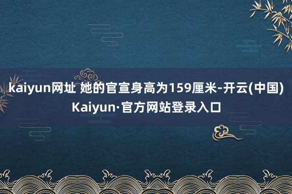 kaiyun网址 她的官宣身高为159厘米-开云(中国)Kaiyun·官方网站登录入口