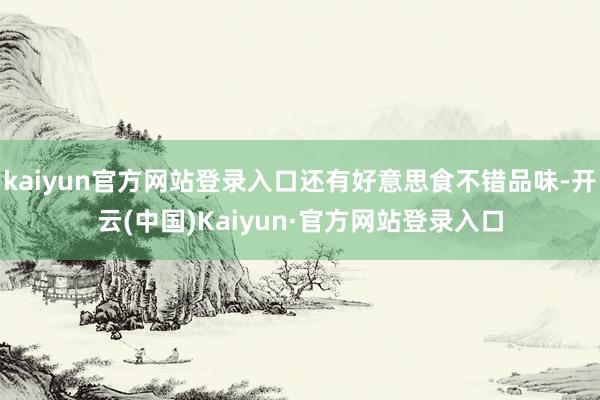 kaiyun官方网站登录入口还有好意思食不错品味-开云(中国)Kaiyun·官方网站登录入口