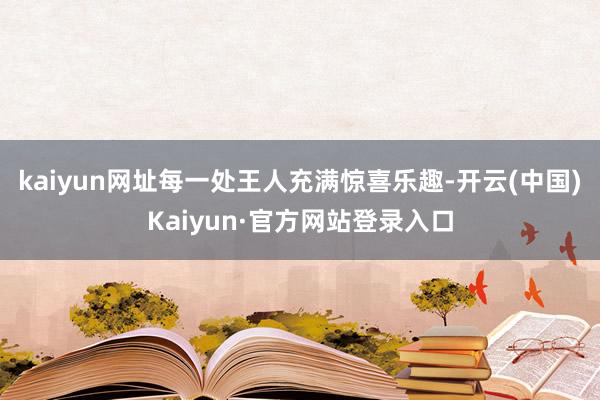 kaiyun网址每一处王人充满惊喜乐趣-开云(中国)Kaiyun·官方网站登录入口