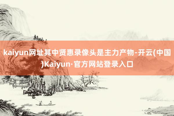 kaiyun网址其中贤惠录像头是主力产物-开云(中国)Kaiyun·官方网站登录入口