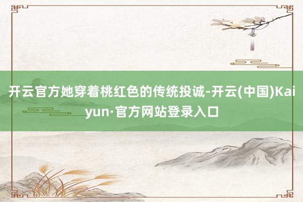 开云官方她穿着桃红色的传统投诚-开云(中国)Kaiyun·官方网站登录入口