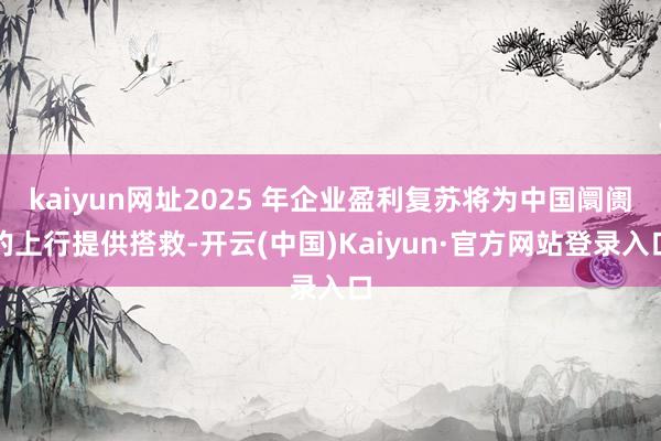 kaiyun网址2025 年企业盈利复苏将为中国阛阓的上行提供搭救-开云(中国)Kaiyun·官方网站登录入口