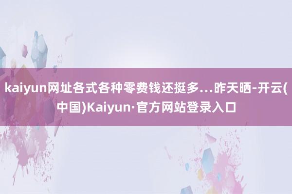kaiyun网址各式各种零费钱还挺多…昨天晒-开云(中国)Kaiyun·官方网站登录入口