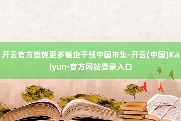 开云官方宽饶更多德企干预中国市集-开云(中国)Kaiyun·官方网站登录入口