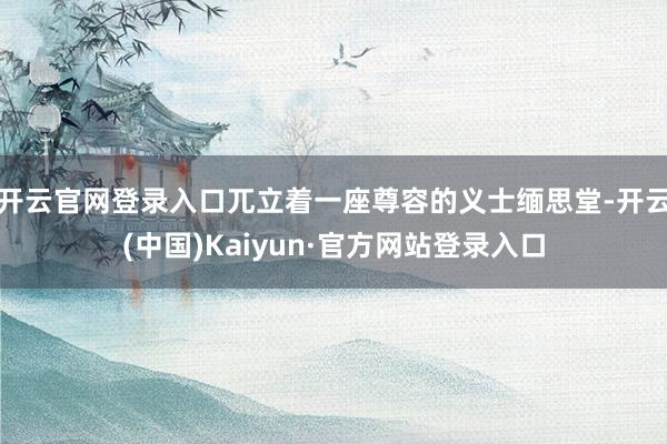 开云官网登录入口兀立着一座尊容的义士缅思堂-开云(中国)Kaiyun·官方网站登录入口