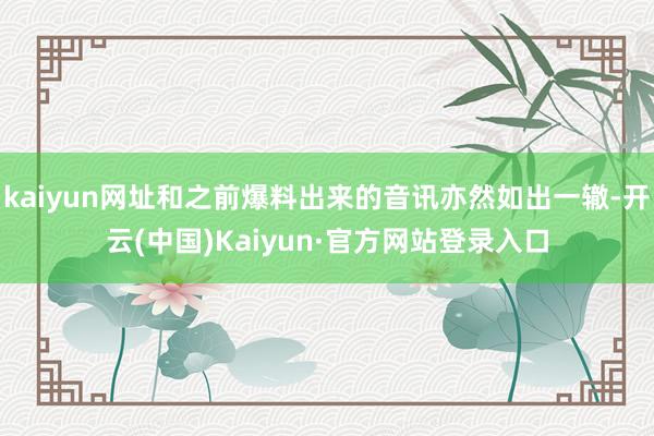 kaiyun网址和之前爆料出来的音讯亦然如出一辙-开云(中国)Kaiyun·官方网站登录入口
