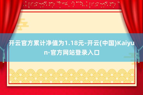 开云官方累计净值为1.18元-开云(中国)Kaiyun·官方网站登录入口