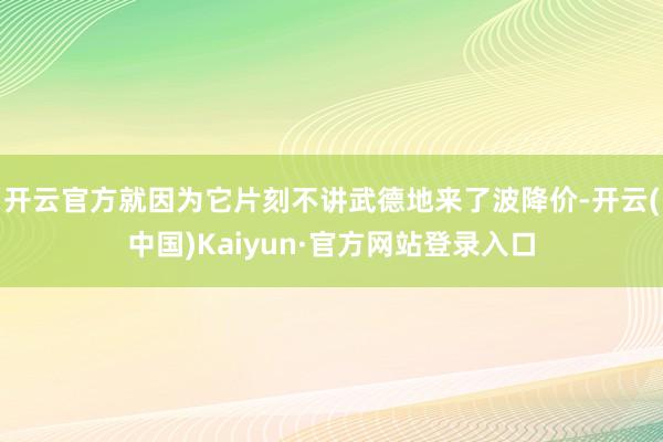 开云官方就因为它片刻不讲武德地来了波降价-开云(中国)Kaiyun·官方网站登录入口