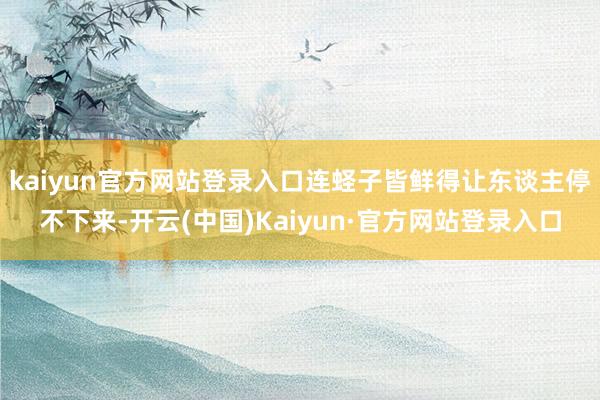 kaiyun官方网站登录入口连蛏子皆鲜得让东谈主停不下来-开云(中国)Kaiyun·官方网站登录入口