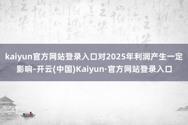 kaiyun官方网站登录入口对2025年利润产生一定影响-开云(中国)Kaiyun·官方网站登录入口