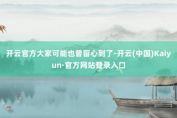 开云官方大家可能也曾留心到了-开云(中国)Kaiyun·官方网站登录入口