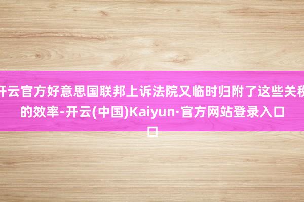 开云官方好意思国联邦上诉法院又临时归附了这些关税的效率-开云(中国)Kaiyun·官方网站登录入口