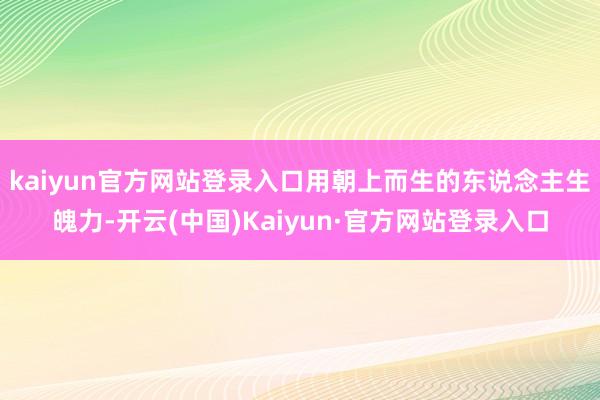 kaiyun官方网站登录入口用朝上而生的东说念主生魄力-开云(中国)Kaiyun·官方网站登录入口