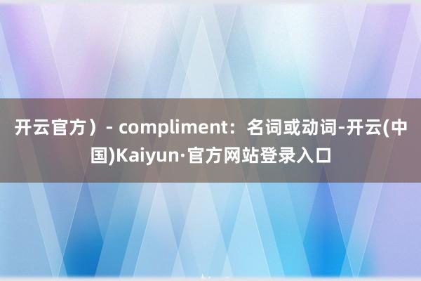 开云官方）- compliment：名词或动词-开云(中国)Kaiyun·官方网站登录入口