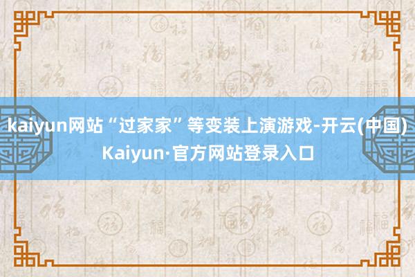 kaiyun网站“过家家”等变装上演游戏-开云(中国)Kaiyun·官方网站登录入口
