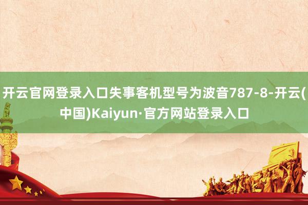 开云官网登录入口失事客机型号为波音787-8-开云(中国)Kaiyun·官方网站登录入口