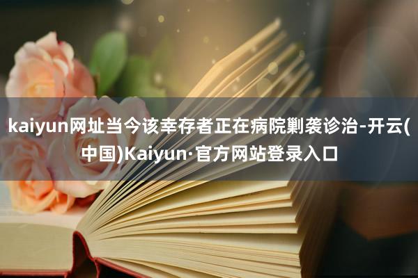 kaiyun网址当今该幸存者正在病院剿袭诊治-开云(中国)Kaiyun·官方网站登录入口