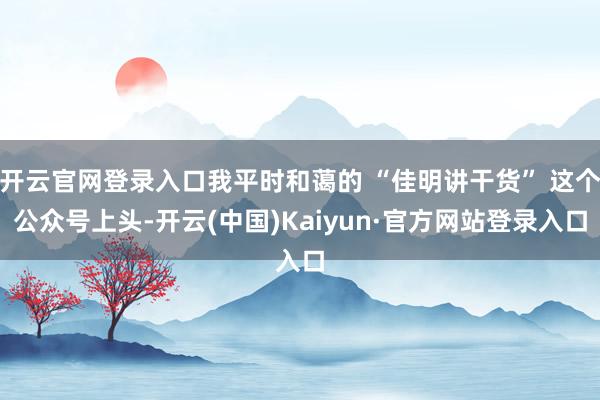 开云官网登录入口我平时和蔼的 “佳明讲干货” 这个公众号上头-开云(中国)Kaiyun·官方网站登录入口