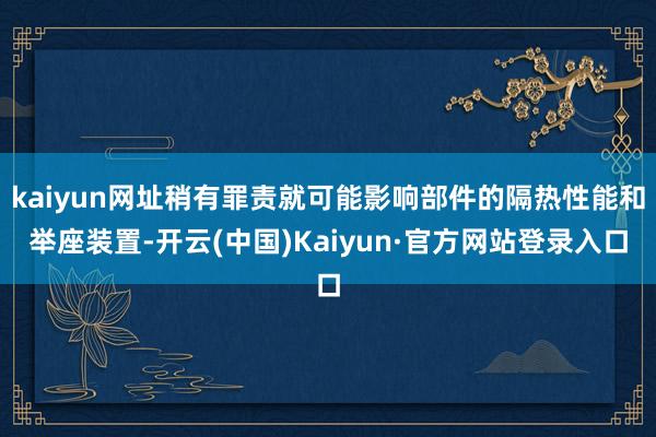 kaiyun网址稍有罪责就可能影响部件的隔热性能和举座装置-开云(中国)Kaiyun·官方网站登录入口