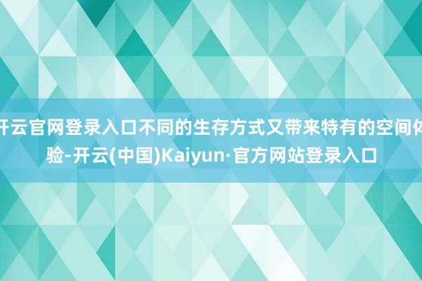 开云官网登录入口不同的生存方式又带来特有的空间体验-开云(中国)Kaiyun·官方网站登录入口