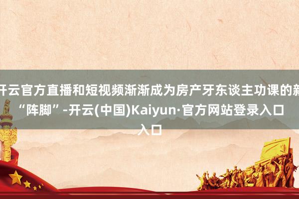 开云官方直播和短视频渐渐成为房产牙东谈主功课的新“阵脚”-开云(中国)Kaiyun·官方网站登录入口