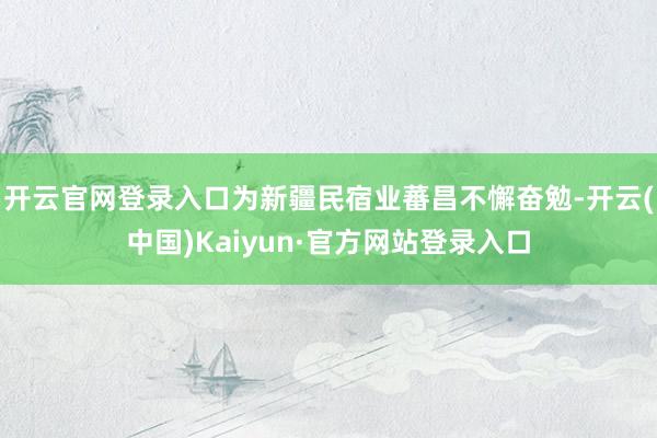 开云官网登录入口为新疆民宿业蕃昌不懈奋勉-开云(中国)Kaiyun·官方网站登录入口
