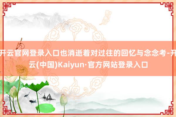 开云官网登录入口也消逝着对过往的回忆与念念考-开云(中国)Kaiyun·官方网站登录入口