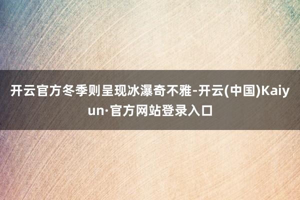 开云官方冬季则呈现冰瀑奇不雅-开云(中国)Kaiyun·官方网站登录入口